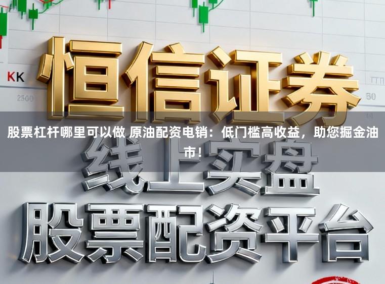 股票杠杆哪里可以做 原油配资电销：低门槛高收益，助您掘金油市！