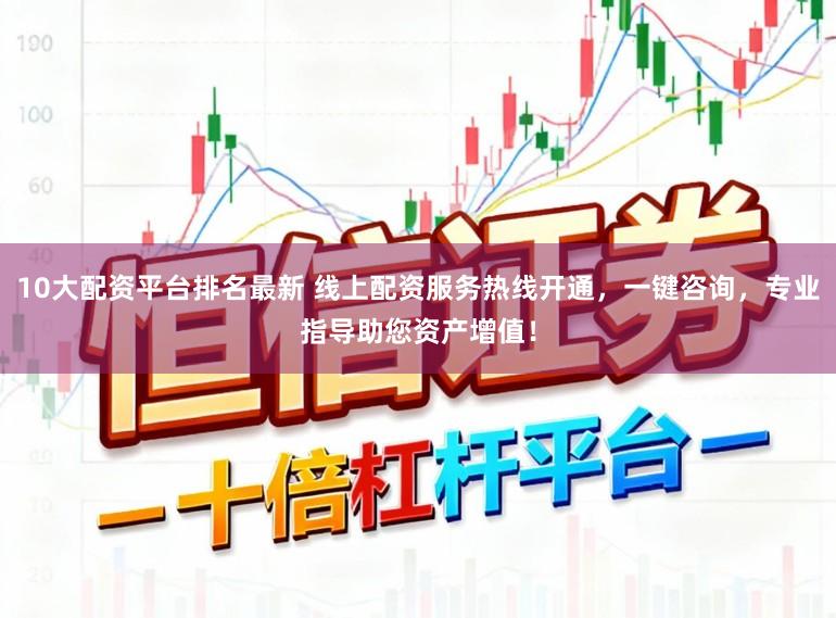 10大配资平台排名最新 线上配资服务热线开通，一键咨询，专业指导助您资产增值！