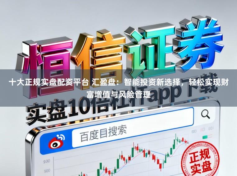 十大正规实盘配资平台 汇盈盘：智能投资新选择，轻松实现财富增值与风险管理