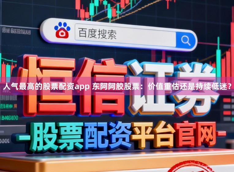 人气最高的股票配资app 东阿阿胶股票：价值重估还是持续低迷？