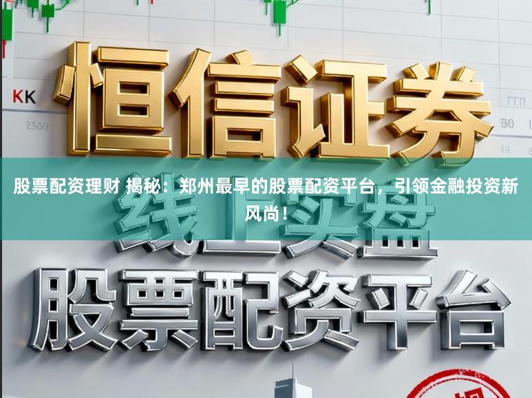 股票配资理财 揭秘：郑州最早的股票配资平台，引领金融投资新风尚！