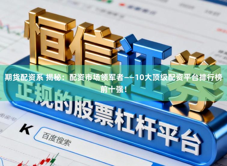 期货配资系 揭秘：配资市场领军者——10大顶级配资平台排行榜前十强！