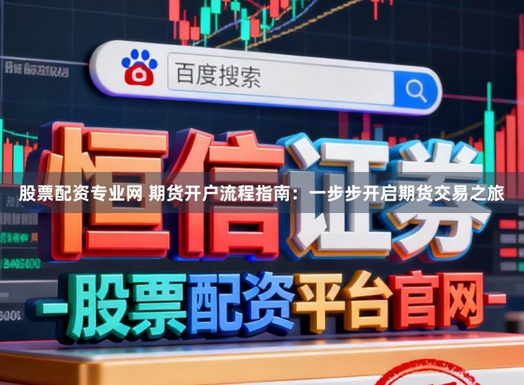 股票配资专业网 期货开户流程指南：一步步开启期货交易之旅