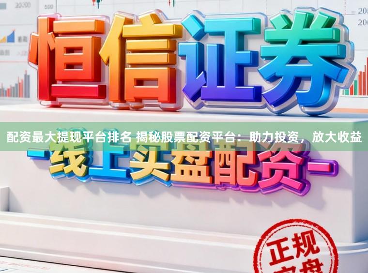 配资最大提现平台排名 揭秘股票配资平台：助力投资，放大收益