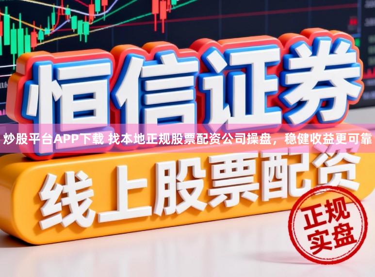 炒股平台APP下载 找本地正规股票配资公司操盘，稳健收益更可靠