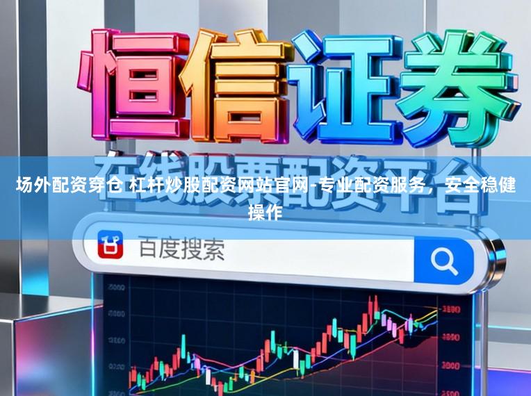 场外配资穿仓 杠杆炒股配资网站官网-专业配资服务，安全稳健操作