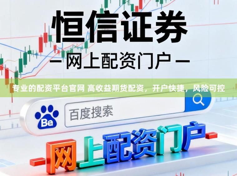 专业的配资平台官网 高收益期货配资，开户快捷，风险可控