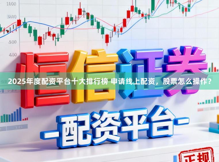 2025年度配资平台十大排行榜 申请线上配资，股票怎么操作？