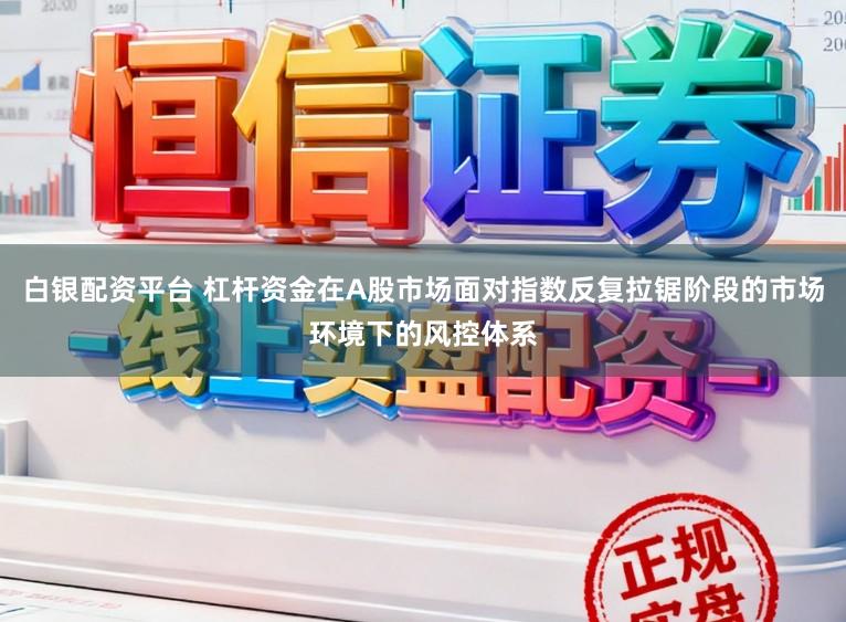 白银配资平台 杠杆资金在A股市场面对指数反复拉锯阶段的市场环境下的风控体系