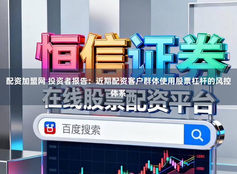 配资加盟网 投资者报告：近期配资客户群体使用股票杠杆的风控体系