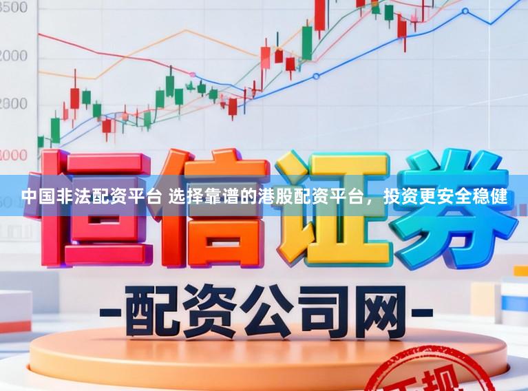中国非法配资平台 选择靠谱的港股配资平台，投资更安全稳健