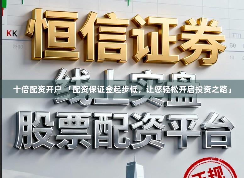十倍配资开户 「配资保证金起步低，让您轻松开启投资之路」