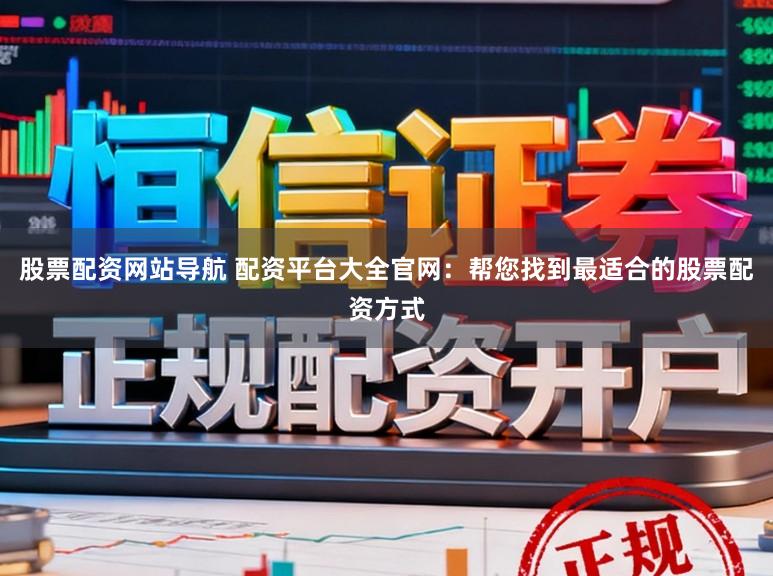 股票配资网站导航 配资平台大全官网：帮您找到最适合的股票配资方式