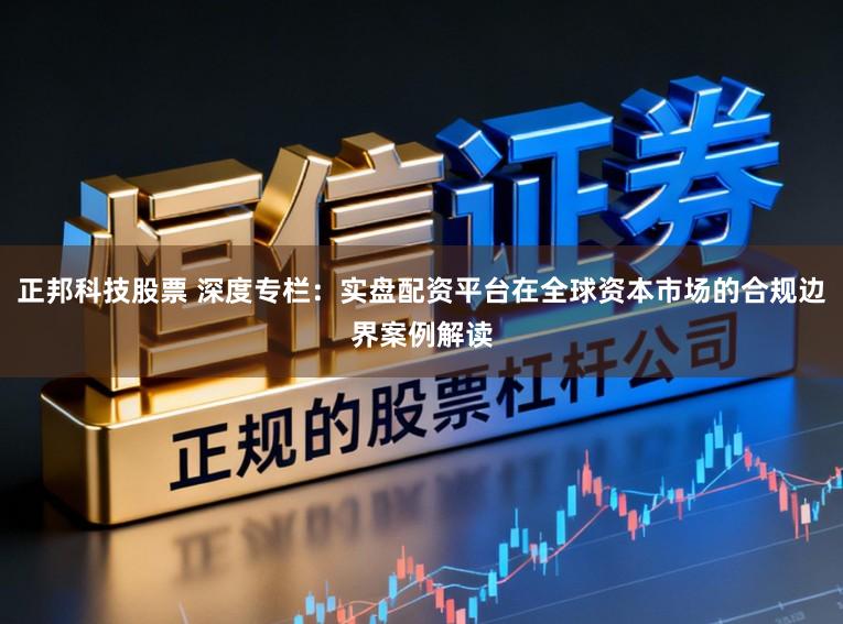 正邦科技股票 深度专栏：实盘配资平台在全球资本市场的合规边界案例解读