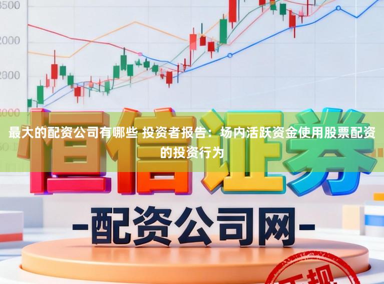 最大的配资公司有哪些 投资者报告：场内活跃资金使用股票配资的投资行为