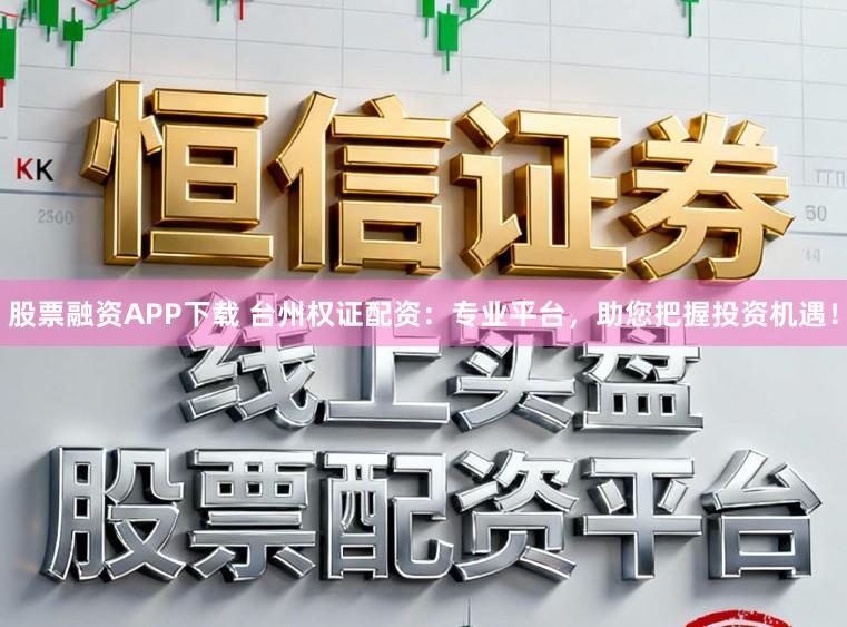 股票融资APP下载 台州权证配资：专业平台，助您把握投资机遇！